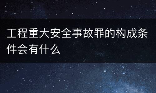 工程重大安全事故罪的构成条件会有什么