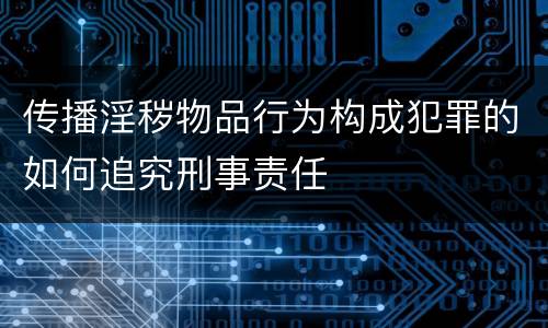 传播淫秽物品行为构成犯罪的如何追究刑事责任
