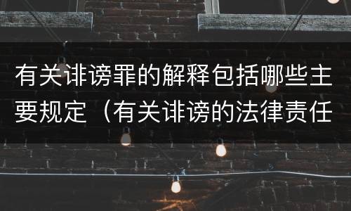 有关诽谤罪的解释包括哪些主要规定（有关诽谤的法律责任）