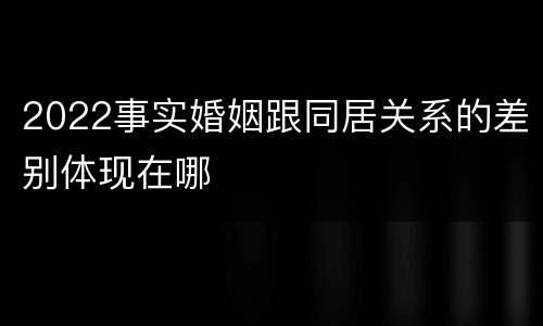 2022事实婚姻跟同居关系的差别体现在哪