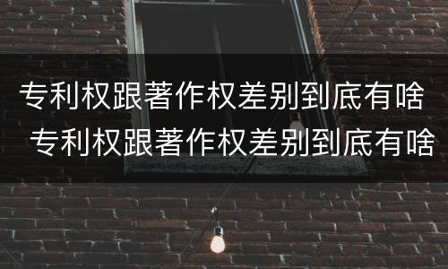 专利权跟著作权差别到底有啥 专利权跟著作权差别到底有啥不同