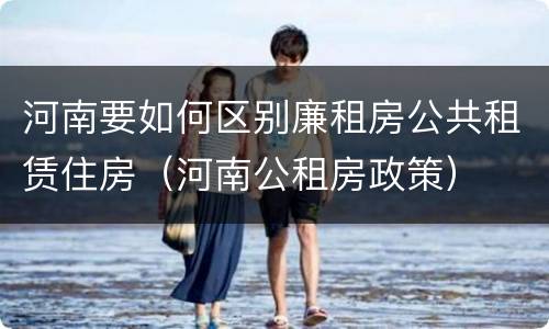 河南要如何区别廉租房公共租赁住房（河南公租房政策）