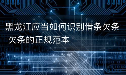 黑龙江应当如何识别借条欠条 欠条的正规范本