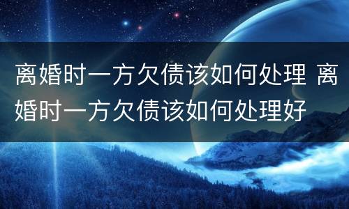 离婚时一方欠债该如何处理 离婚时一方欠债该如何处理好