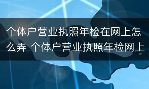 个体户营业执照年检在网上怎么弄 个体户营业执照年检网上怎么操作