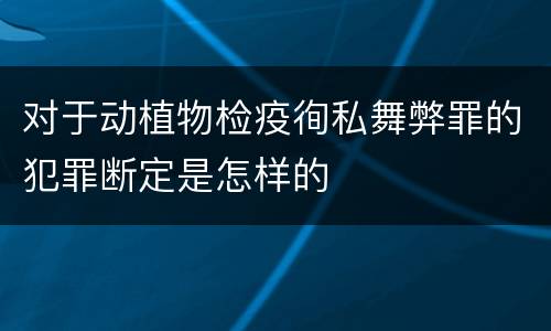 对于动植物检疫徇私舞弊罪的犯罪断定是怎样的