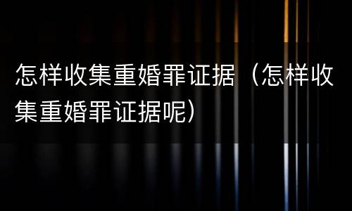 怎样收集重婚罪证据（怎样收集重婚罪证据呢）