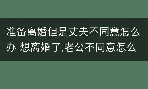 准备离婚但是丈夫不同意怎么办 想离婚了,老公不同意怎么办