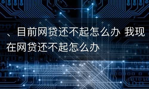 、目前网贷还不起怎么办 我现在网贷还不起怎么办