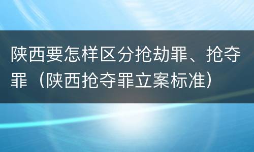 陕西要怎样区分抢劫罪、抢夺罪（陕西抢夺罪立案标准）