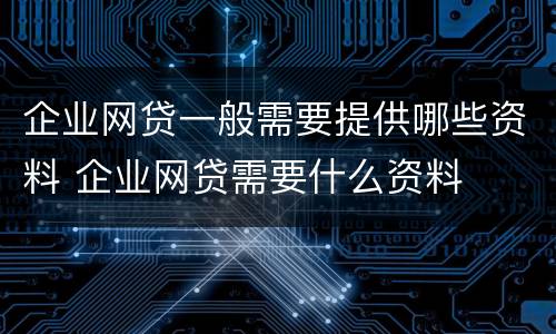 企业网贷一般需要提供哪些资料 企业网贷需要什么资料