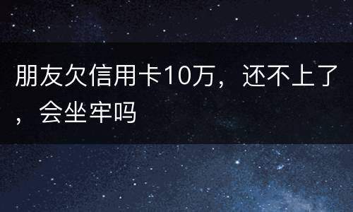 朋友欠信用卡10万，还不上了，会坐牢吗