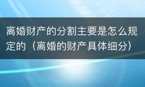离婚财产的分割主要是怎么规定的（离婚的财产具体细分）