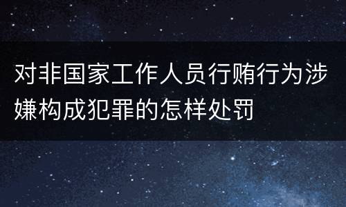 对非国家工作人员行贿行为涉嫌构成犯罪的怎样处罚