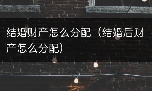 结婚财产怎么分配（结婚后财产怎么分配）
