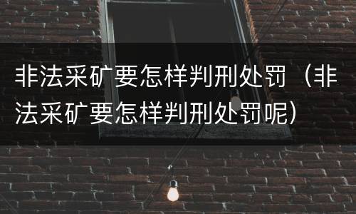 非法采矿要怎样判刑处罚（非法采矿要怎样判刑处罚呢）