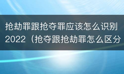 抢劫罪跟抢夺罪应该怎么识别2022（抢夺跟抢劫罪怎么区分）