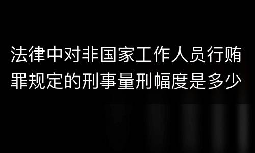 法律中对非国家工作人员行贿罪规定的刑事量刑幅度是多少
