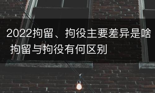 2022拘留、拘役主要差异是啥 拘留与拘役有何区别