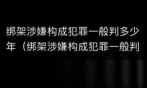 绑架涉嫌构成犯罪一般判多少年（绑架涉嫌构成犯罪一般判多少年徒刑）