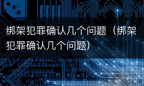 绑架犯罪确认几个问题（绑架犯罪确认几个问题）