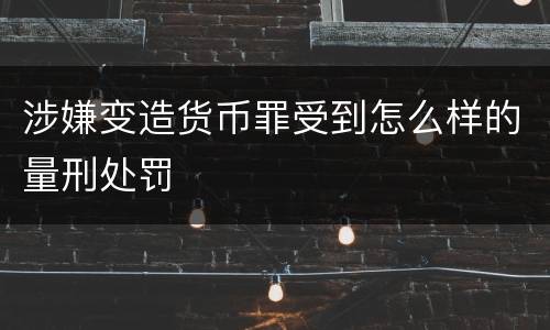 涉嫌变造货币罪受到怎么样的量刑处罚