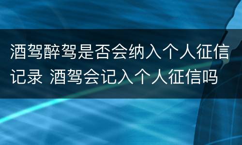 酒驾醉驾是否会纳入个人征信记录 酒驾会记入个人征信吗