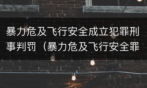 暴力危及飞行安全成立犯罪刑事判罚（暴力危及飞行安全罪的构成要件）