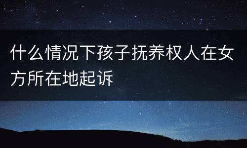 什么情况下孩子抚养权人在女方所在地起诉