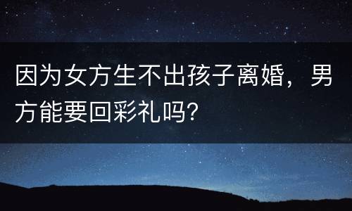 因为女方生不出孩子离婚，男方能要回彩礼吗？