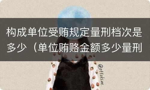 构成单位受贿规定量刑档次是多少（单位贿赂金额多少量刑标准）