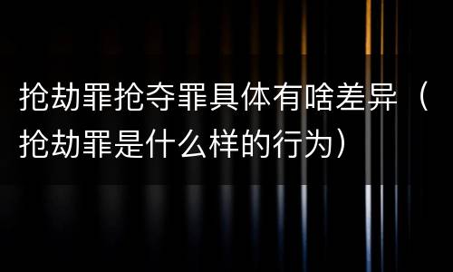 抢劫罪抢夺罪具体有啥差异（抢劫罪是什么样的行为）