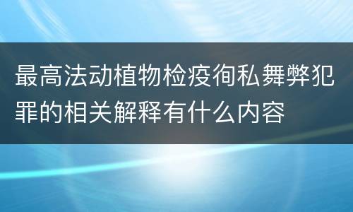 最高法动植物检疫徇私舞弊犯罪的相关解释有什么内容