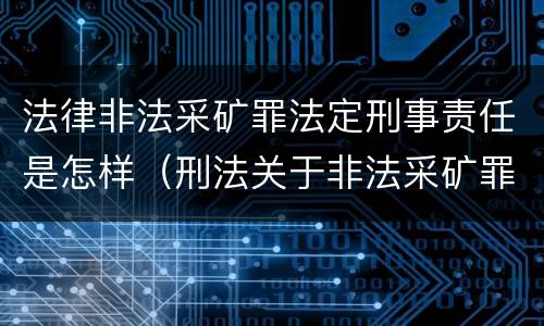 法律非法采矿罪法定刑事责任是怎样（刑法关于非法采矿罪的规定）