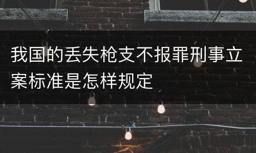 我国的丢失枪支不报罪刑事立案标准是怎样规定