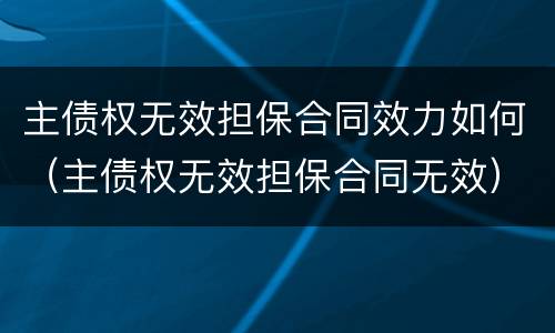 主债权无效担保合同效力如何（主债权无效担保合同无效）