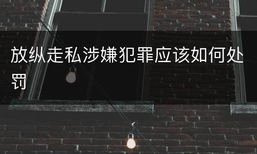 放纵走私涉嫌犯罪应该如何处罚