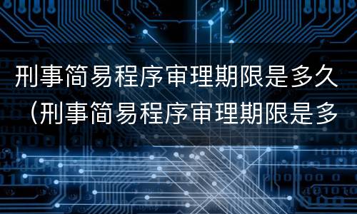 刑事简易程序审理期限是多久（刑事简易程序审理期限是多久的）