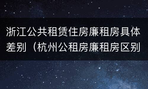 浙江公共租赁住房廉租房具体差别（杭州公租房廉租房区别）