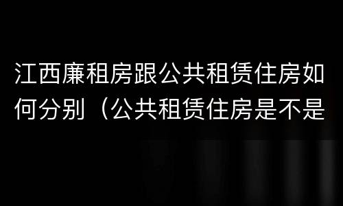 江西廉租房跟公共租赁住房如何分别（公共租赁住房是不是廉租房）
