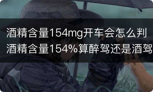 酒精含量154mg开车会怎么判 酒精含量154%算醉驾还是酒驾