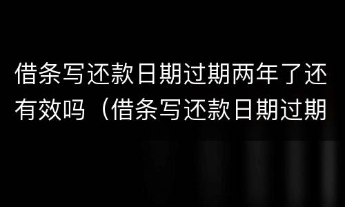 借条写还款日期过期两年了还有效吗（借条写还款日期过期两年了还有效吗怎么写）