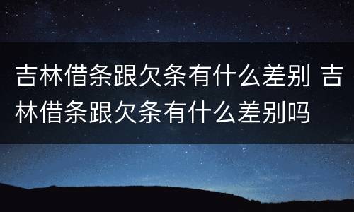 吉林借条跟欠条有什么差别 吉林借条跟欠条有什么差别吗