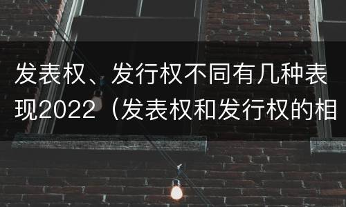 发表权、发行权不同有几种表现2022（发表权和发行权的相同点）