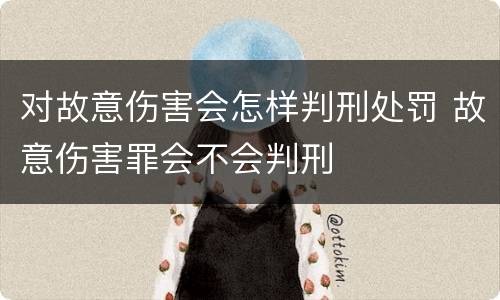 对故意伤害会怎样判刑处罚 故意伤害罪会不会判刑