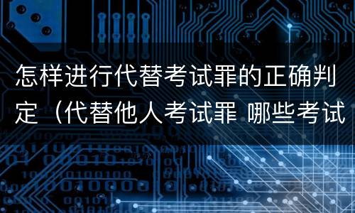 怎样进行代替考试罪的正确判定（代替他人考试罪 哪些考试）