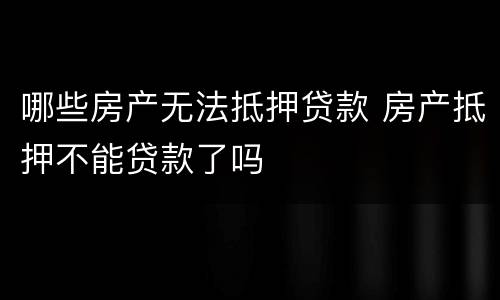哪些房产无法抵押贷款 房产抵押不能贷款了吗