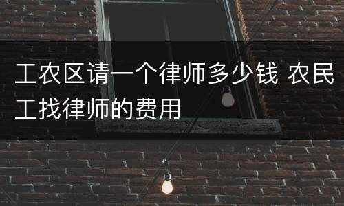 工农区请一个律师多少钱 农民工找律师的费用