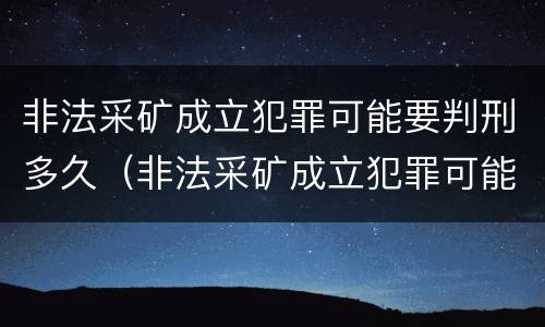 非法采矿成立犯罪可能要判刑多久（非法采矿成立犯罪可能要判刑多久才能缓刑）