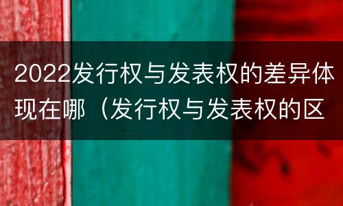 2022发行权与发表权的差异体现在哪（发行权与发表权的区别）